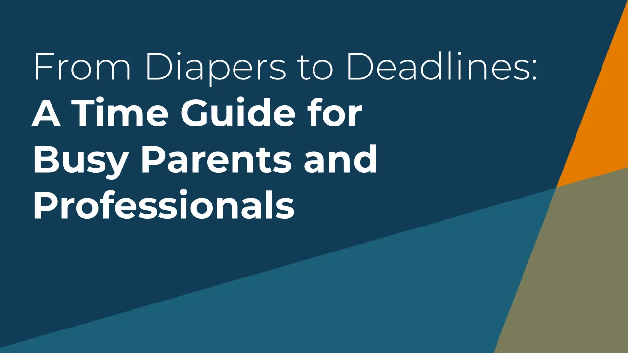 From Diapers to Deadlines: A Time Management Guide for Busy Parents & Professionals
